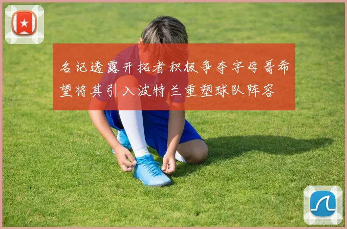 名记透露开拓者积极争夺字母哥希望将其引入波特兰重塑球队阵容