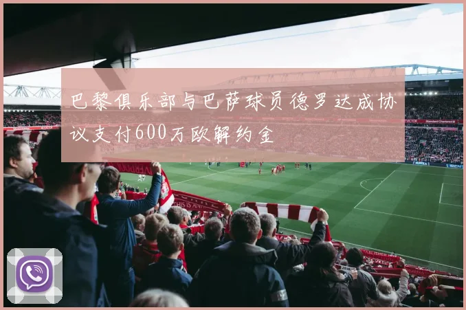 巴黎俱乐部与巴萨球员德罗达成协议支付600万欧解约金