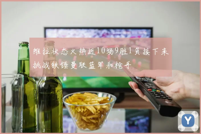 维拉状态火热近10场9胜1负接下来挑战铁锤曼联蓝军和枪手
