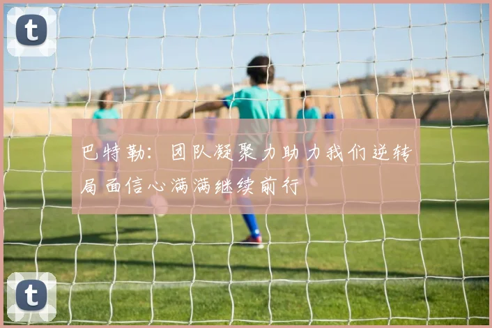 巴特勒：团队凝聚力助力我们逆转局面信心满满继续前行