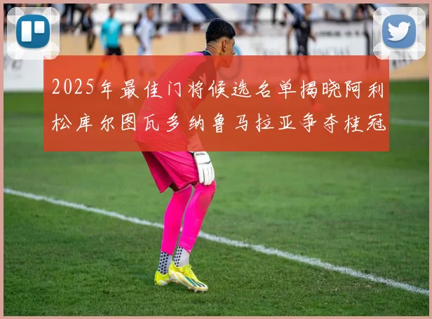 2025年最佳门将候选名单揭晓阿利松库尔图瓦多纳鲁马拉亚争夺桂冠