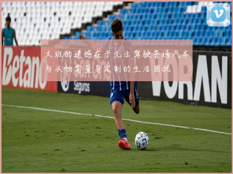 文班的遗憾在于无法驾驶普通汽车与衣物需量身定制的生活困扰