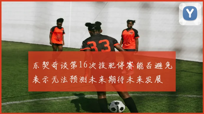 东契奇谈第16次技犯停赛能否避免表示无法预测未来期待未来发展