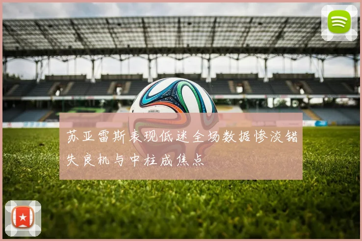 苏亚雷斯表现低迷全场数据惨淡错失良机与中柱成焦点