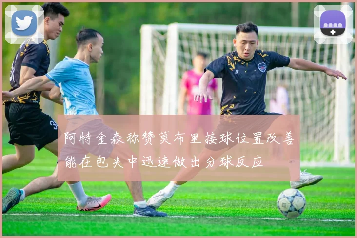 阿特金森称赞莫布里接球位置改善能在包夹中迅速做出分球反应