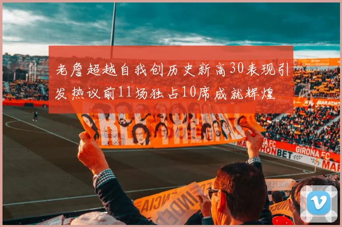 老詹超越自我创历史新高30表现引发热议前11场独占10席成就辉煌