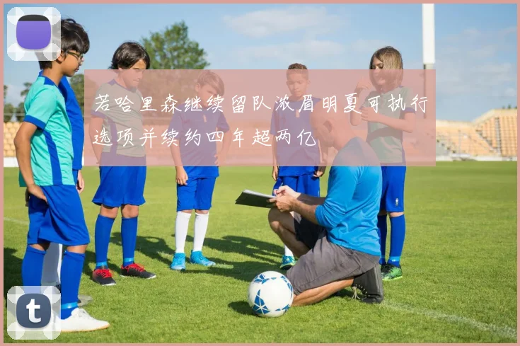 若哈里森继续留队浓眉明夏可执行选项并续约四年超两亿