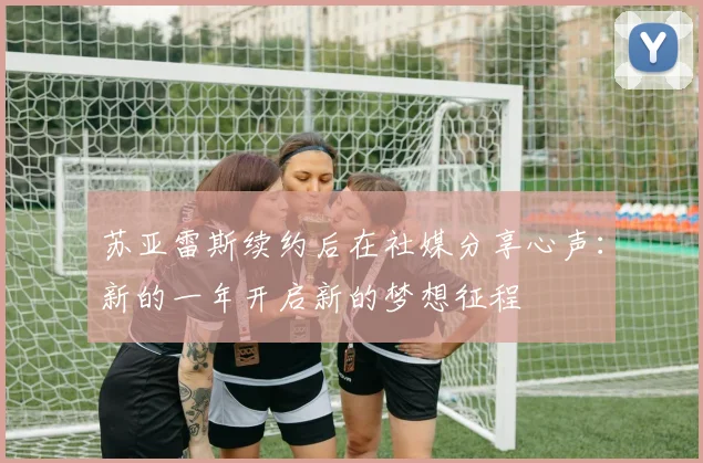 苏亚雷斯续约后在社媒分享心声：新的一年开启新的梦想征程