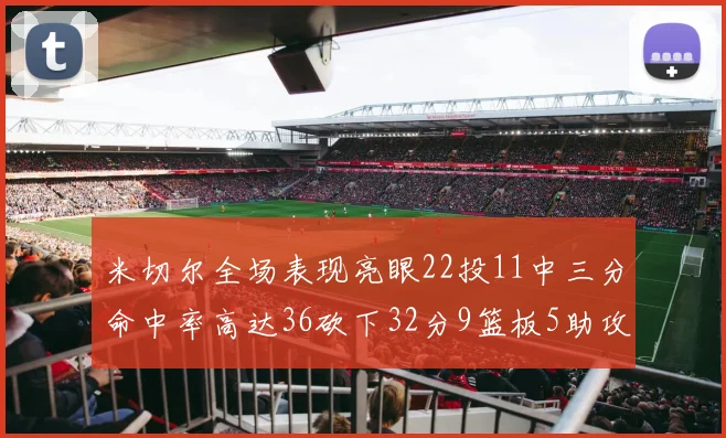 米切尔全场表现亮眼22投11中三分命中率高达36砍下32分9篮板5助攻正负值13