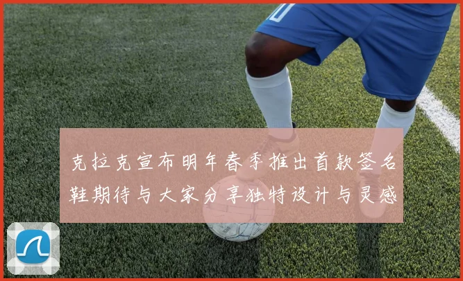 克拉克宣布明年春季推出首款签名鞋期待与大家分享独特设计与灵感