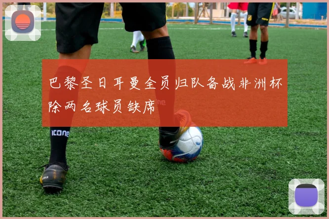 巴黎圣日耳曼全员归队备战非洲杯除两名球员缺席