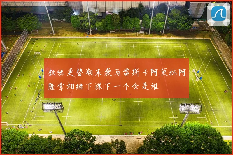 教练更替潮来袭马雷斯卡阿莫林阿隆索相继下课下一个会是谁