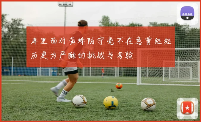 库里面对黄蜂防守毫不在意曾经经历更为严酷的挑战与考验