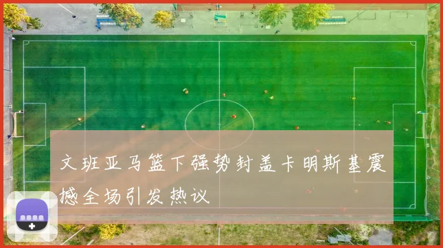 文班亚马篮下强势封盖卡明斯基震撼全场引发热议