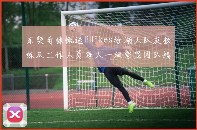 东契奇慷慨送EBikes给湖人队友教练及工作人员每人一辆彰显团队精神
