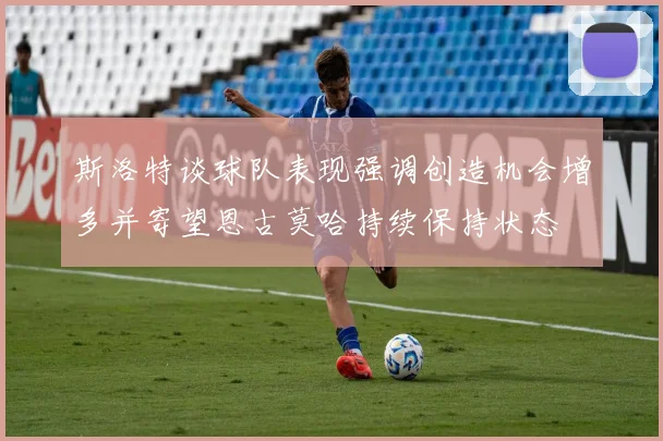 斯洛特谈球队表现强调创造机会增多并寄望恩古莫哈持续保持状态