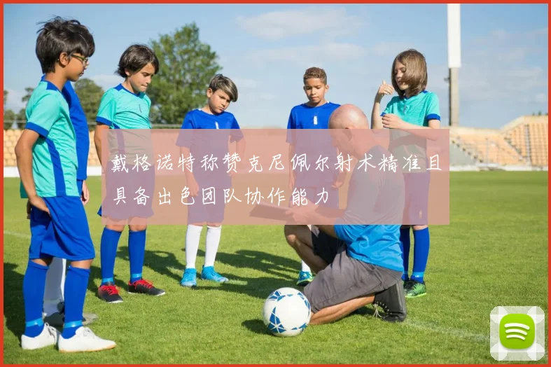 戴格诺特称赞克尼佩尔射术精准且具备出色团队协作能力