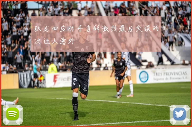 狄龙回应对手言辞激烈最后失误两次让人意外