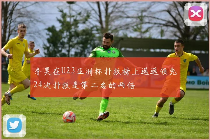 李昊在U23亚洲杯扑救榜上遥遥领先24次扑救是第二名的两倍