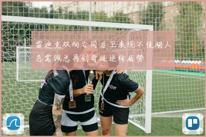 雷迪克双向合同后卫表现不佳湖人急需佩总再创奇迹逆转局势