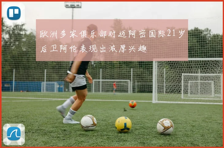 欧洲多家俱乐部对迈阿密国际21岁后卫阿伦表现出浓厚兴趣
