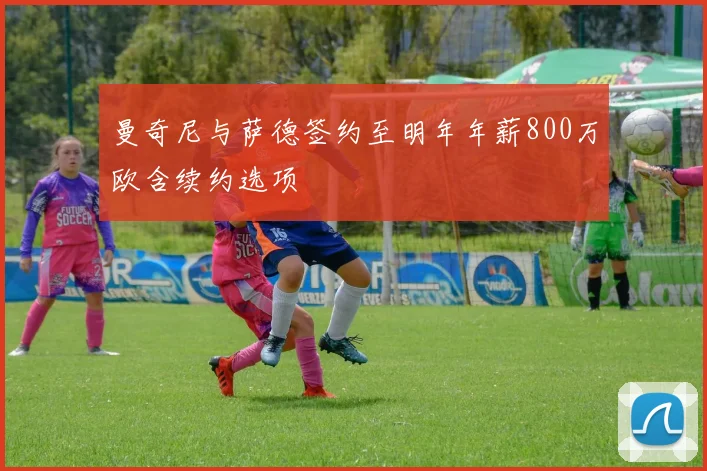 曼奇尼与萨德签约至明年年薪800万欧含续约选项