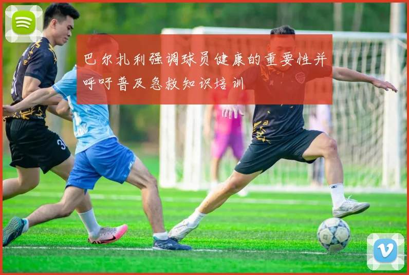 巴尔扎利强调球员健康的重要性并呼吁普及急救知识培训