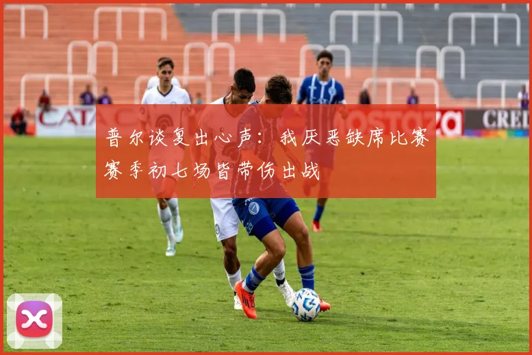 普尔谈复出心声：我厌恶缺席比赛赛季初七场皆带伤出战
