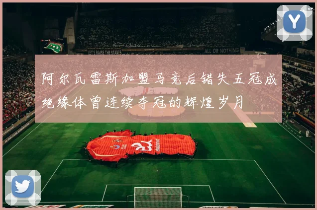 阿尔瓦雷斯加盟马竞后错失五冠成绝缘体曾连续夺冠的辉煌岁月