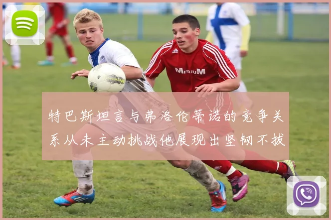 特巴斯坦言与弗洛伦蒂诺的竞争关系从未主动挑战他展现出坚韧不拔的精神