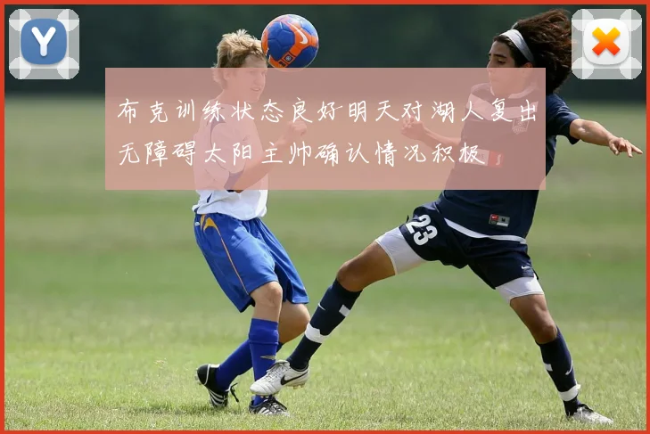 布克训练状态良好明天对湖人复出无障碍太阳主帅确认情况积极