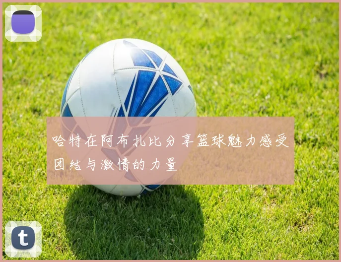 哈特在阿布扎比分享篮球魅力感受团结与激情的力量