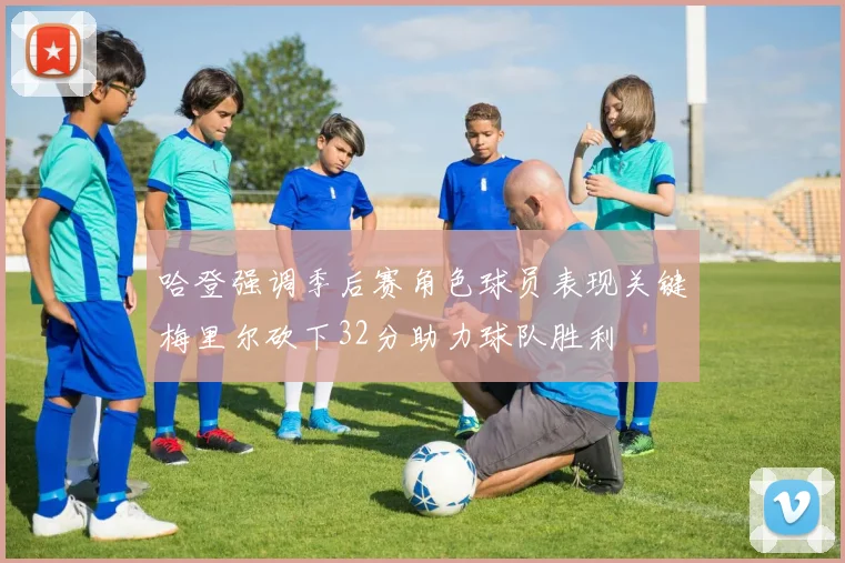 哈登强调季后赛角色球员表现关键梅里尔砍下32分助力球队胜利