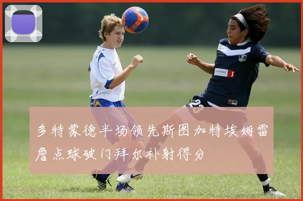 多特蒙德半场领先斯图加特埃姆雷詹点球破门拜尔补射得分