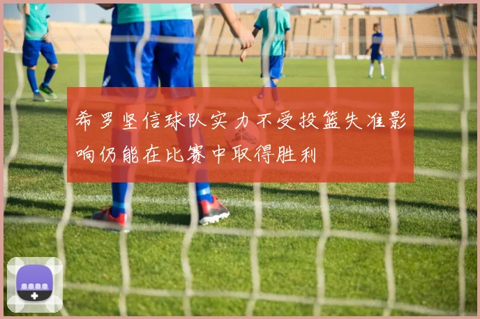 希罗坚信球队实力不受投篮失准影响仍能在比赛中取得胜利