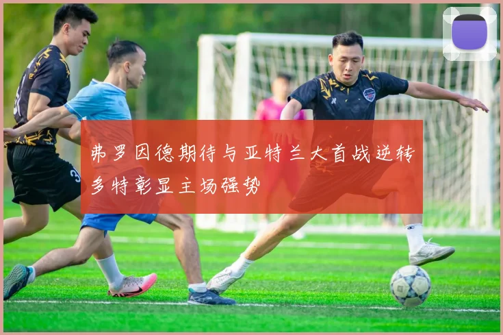 弗罗因德期待与亚特兰大首战逆转多特彰显主场强势