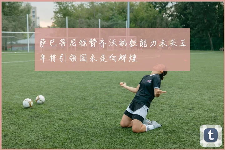 萨巴蒂尼称赞齐沃执教能力未来五年将引领国米走向辉煌