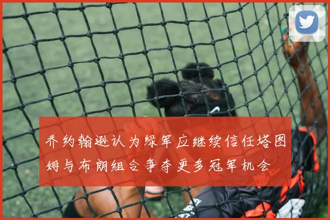 乔约翰逊认为绿军应继续信任塔图姆与布朗组合争夺更多冠军机会