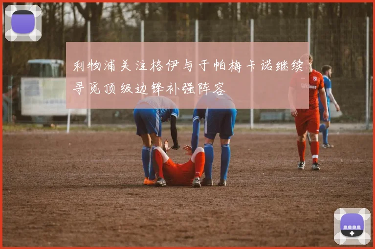 利物浦关注格伊与于帕梅卡诺继续寻觅顶级边锋补强阵容