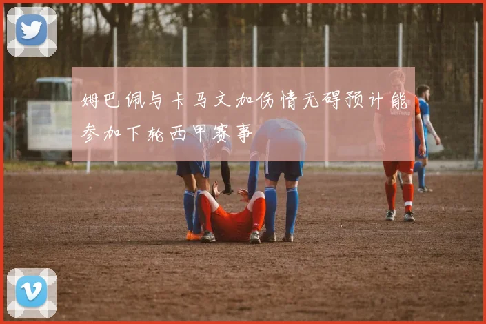 姆巴佩与卡马文加伤情无碍预计能参加下轮西甲赛事