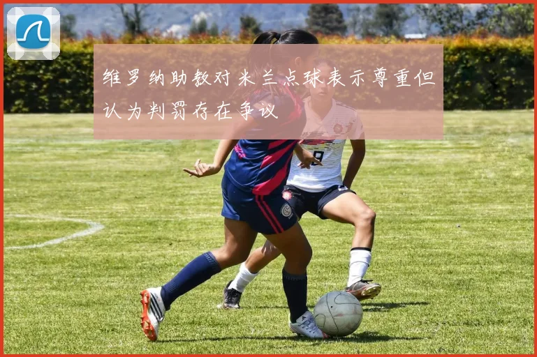 维罗纳助教对米兰点球表示尊重但认为判罚存在争议