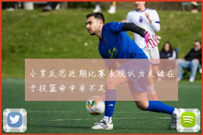 小贾反思近期比赛表现认为关键在于投篮命中率不足
