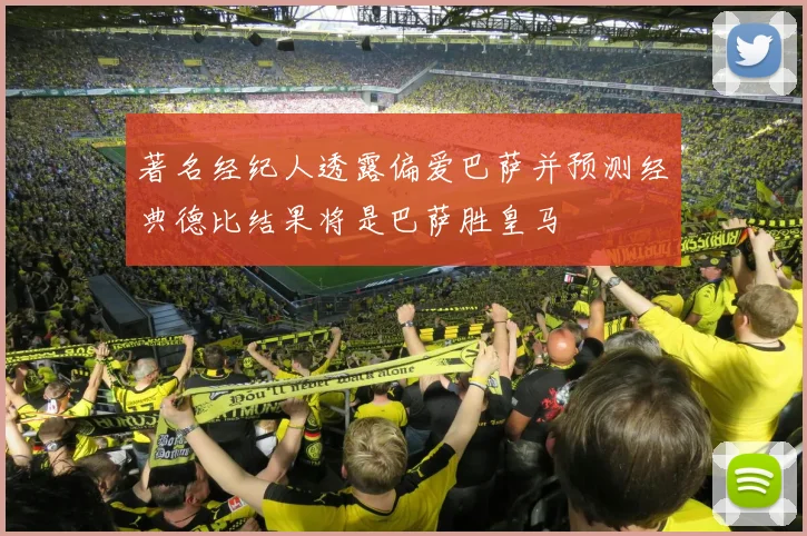 著名经纪人透露偏爱巴萨并预测经典德比结果将是巴萨胜皇马