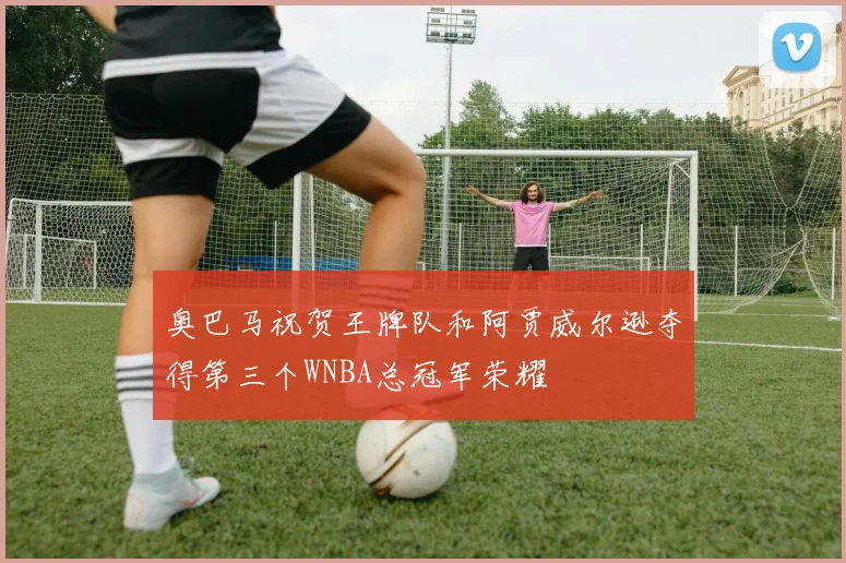 奥巴马祝贺王牌队和阿贾威尔逊夺得第三个WNBA总冠军荣耀