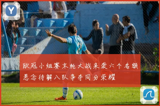欧冠小组赛末轮大战来袭六个名额悬念待解八队争夺同分荣耀