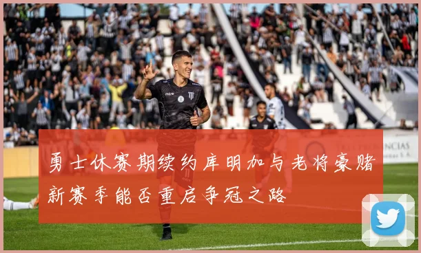 勇士休赛期续约库明加与老将豪赌新赛季能否重启争冠之路
