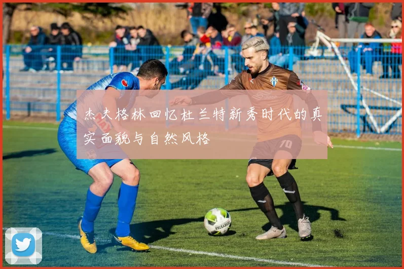 杰夫格林回忆杜兰特新秀时代的真实面貌与自然风格