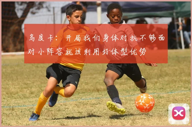 乌度卡：开局我们身体对抗不够面对小阵容就该利用好体型优势
