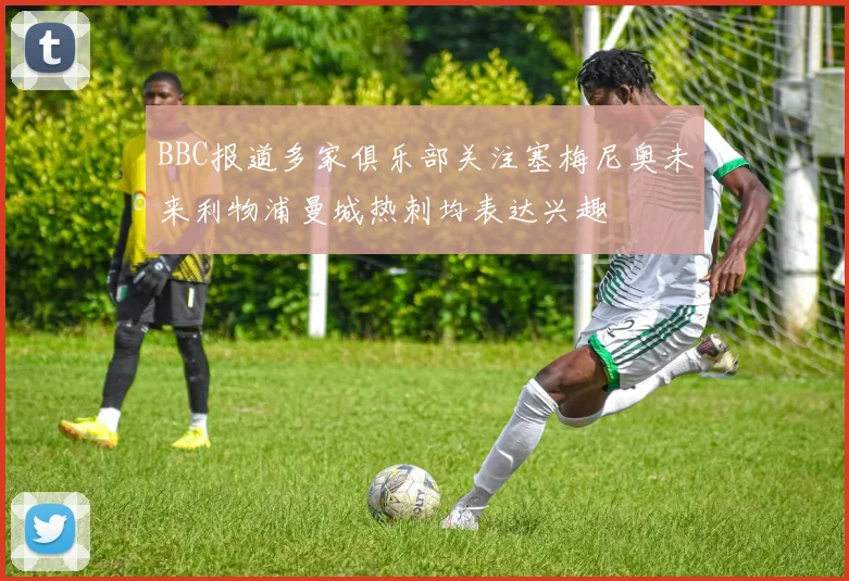 BBC报道多家俱乐部关注塞梅尼奥未来利物浦曼城热刺均表达兴趣