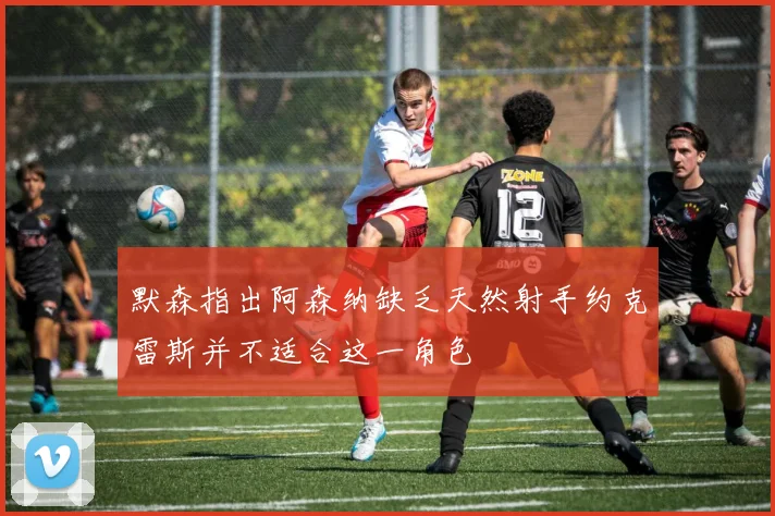 默森指出阿森纳缺乏天然射手约克雷斯并不适合这一角色